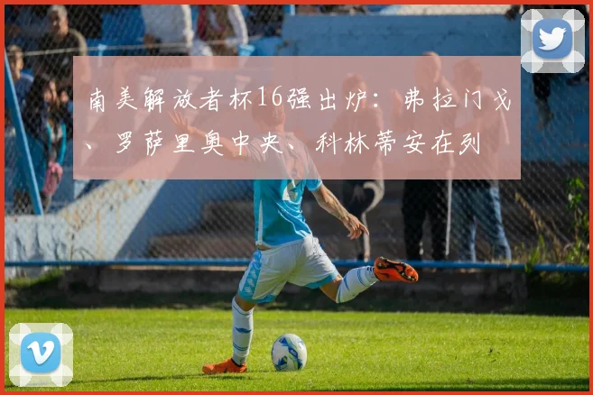南美解放者杯16强出炉：弗拉门戈、罗萨里奥中央、科林蒂安在列