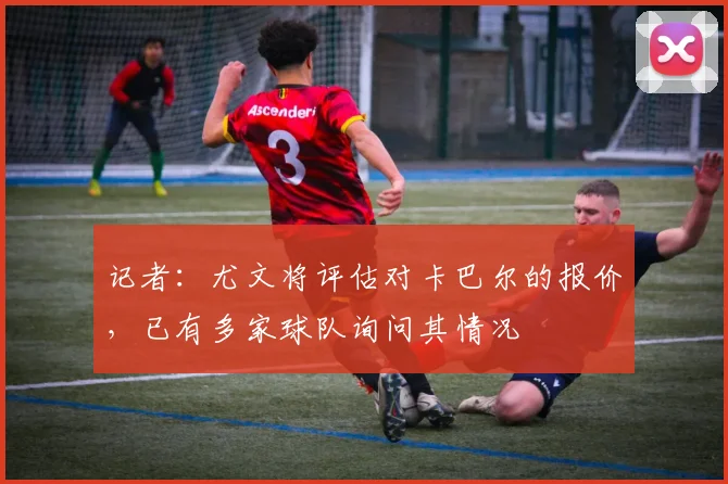 记者：尤文将评估对卡巴尔的报价，已有多家球队询问其情况