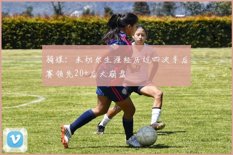 骑媒：米切尔生涯经历过四次季后赛领先20+后大崩盘