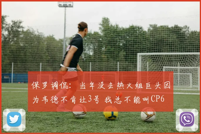 保罗调侃：当年没去热火组巨头因为韦德不肯让3号 我总不能叫CP6