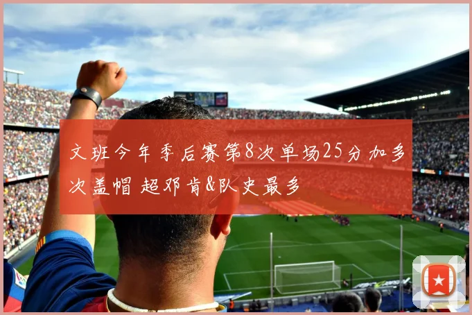 文班今年季后赛第8次单场25分加多次盖帽 超邓肯&队史最多
